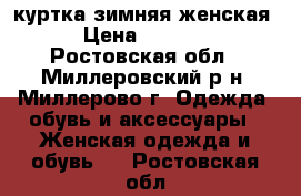 куртка зимняя женская › Цена ­ 1 500 - Ростовская обл., Миллеровский р-н, Миллерово г. Одежда, обувь и аксессуары » Женская одежда и обувь   . Ростовская обл.